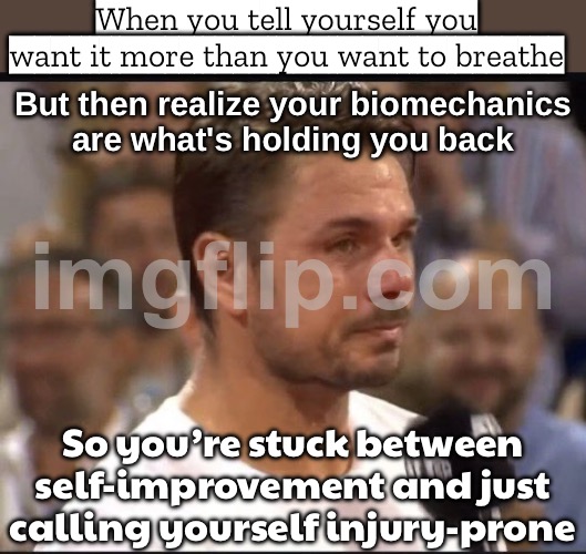 Do pros ever analyze the biomechanics that broke them? Or just shrug and say 'guess I'm built different... in a bad way' | When you tell yourself you want it more than you want to breathe; But then realize your biomechanics
are what's holding you back; So you’re stuck between self-improvement and just calling yourself injury-prone | image tagged in tennis professionals,professional,tennis,injury,biology,sports | made w/ Imgflip meme maker