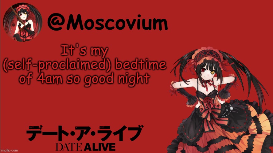 Moscovium Kurumi Tokisaki announcement temp | It's my (self-proclaimed) bedtime of 4am so good night | image tagged in moscovium kurumi tokisaki announcement temp | made w/ Imgflip meme maker