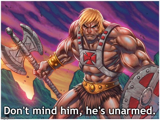 He-Man with Battle Axe and shield | Don't mind him, he's unarmed. | image tagged in he-man with battle axe and shield | made w/ Imgflip meme maker