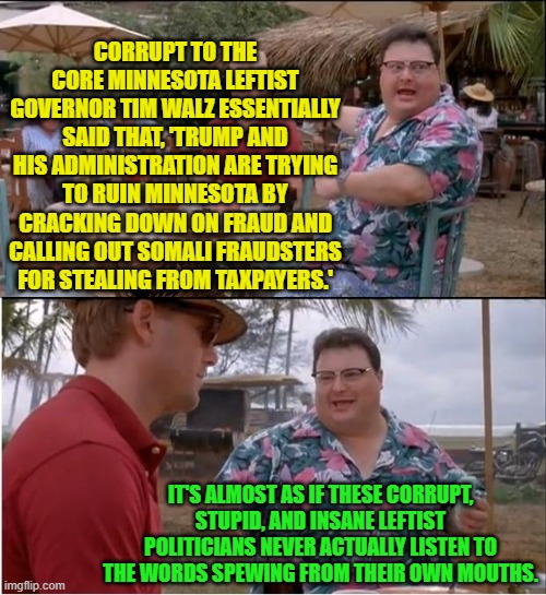 I guess it's the arrogance of always having been untouchable because of the two-tier 'justice' system. | CORRUPT TO THE CORE MINNESOTA LEFTIST GOVERNOR TIM WALZ ESSENTIALLY SAID THAT, 'TRUMP AND HIS ADMINISTRATION ARE TRYING TO RUIN MINNESOTA BY CRACKING DOWN ON FRAUD AND CALLING OUT SOMALI FRAUDSTERS FOR STEALING FROM TAXPAYERS.'; IT'S ALMOST AS IF THESE CORRUPT, STUPID, AND INSANE LEFTIST POLITICIANS NEVER ACTUALLY LISTEN TO THE WORDS SPEWING FROM THEIR OWN MOUTHS. | image tagged in see nobody cares | made w/ Imgflip meme maker