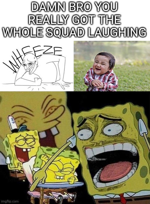 DAMN BRO YOU REALLY GOT THE WHOLE SQUAD LAUGHING | image tagged in wheeze,memes,evil toddler,spongebob laughing hysterically | made w/ Imgflip meme maker
