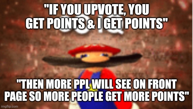 I think everyone knows this already... | "IF YOU UPVOTE, YOU GET POINTS & I GET POINTS"; "THEN MORE PPL WILL SEE ON FRONT PAGE SO MORE PEOPLE GET MORE POINTS" | image tagged in infinite iq,upvote beggars,joking,this tag is greyed out,smh | made w/ Imgflip meme maker