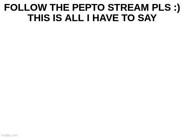 We need more followers. No problem if you don't wanna though. | FOLLOW THE PEPTO STREAM PLS :)

THIS IS ALL I HAVE TO SAY | image tagged in streams,need more followers | made w/ Imgflip meme maker