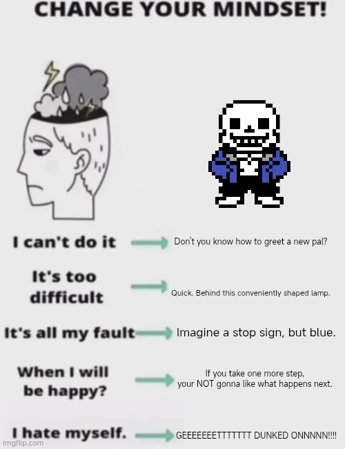 Sans mindset | Don't you know how to greet a new pal? Quick. Behind this conveniently shaped lamp. Imagine a stop sign, but blue. If you take one more step, your NOT gonna like what happens next. GEEEEEEETTTTTTT DUNKED ONNNNN!!!! | image tagged in change your mindset | made w/ Imgflip meme maker