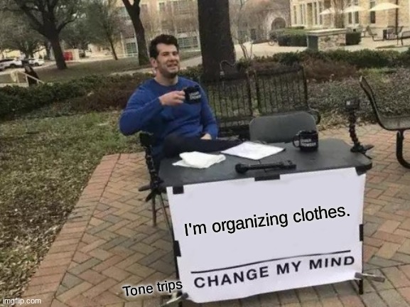 Change My Mind | I'm organizing clothes. Tone trips | image tagged in memes,change my mind | made w/ Imgflip meme maker