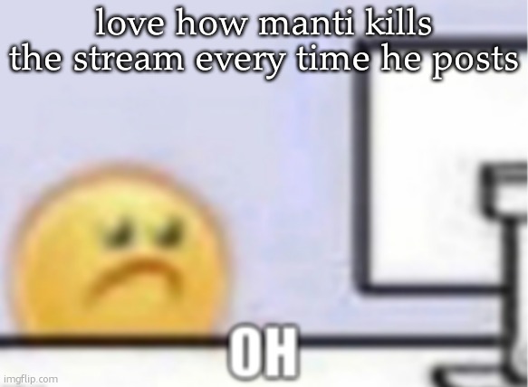 Oh. | love how manti kills the stream every time he posts | image tagged in oh,what | made w/ Imgflip meme maker