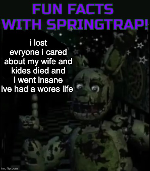 i lost evryone i cared about my wife and kides died and i went insane ive had a wores life | image tagged in fun facts with springtrap | made w/ Imgflip meme maker