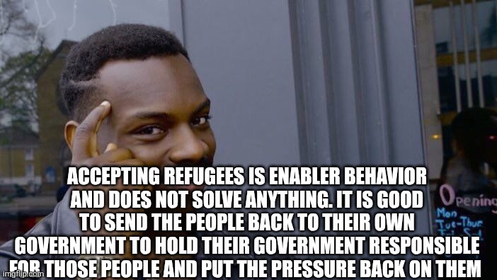 Roll Safe Think About It Meme | ACCEPTING REFUGEES IS ENABLER BEHAVIOR AND DOES NOT SOLVE ANYTHING. IT IS GOOD TO SEND THE PEOPLE BACK TO THEIR OWN GOVERNMENT TO HOLD THEIR | image tagged in memes,roll safe think about it | made w/ Imgflip meme maker