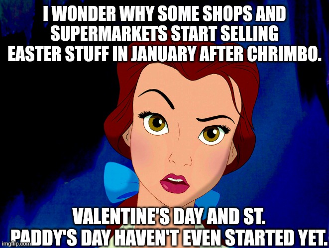 confused belle | I WONDER WHY SOME SHOPS AND SUPERMARKETS START SELLING EASTER STUFF IN JANUARY AFTER CHRIMBO. VALENTINE'S DAY AND ST. PADDY'S DAY HAVEN'T EVEN STARTED YET. | image tagged in confused belle,easter,january,supermarket,valentine's day,st patrick's day | made w/ Imgflip meme maker