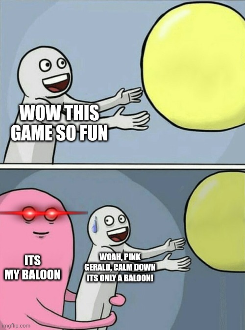 Running Away Balloon Meme | WOW THIS GAME SO FUN; ITS MY BALOON; WOAH, PINK GERALD, CALM DOWN ITS ONLY A BALOON! | image tagged in memes,running away balloon | made w/ Imgflip meme maker