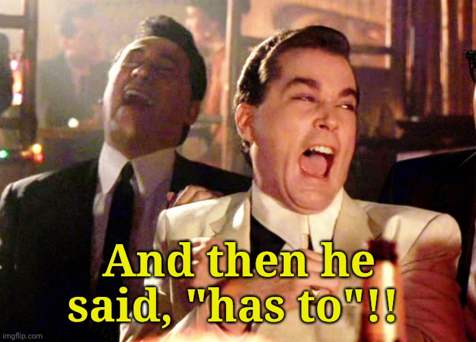 And then he said, "has to"!! | image tagged in memes,good fellas hilarious | made w/ Imgflip meme maker