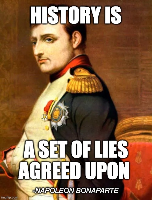 History Lies | HISTORY IS; A SET OF LIES AGREED UPON; -NAPOLEON BONAPARTE | image tagged in napoleon,history | made w/ Imgflip meme maker