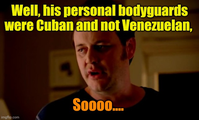 Well, his personal bodyguards were Cuban and not Venezuelan, Soooo.... | image tagged in jake from state farm | made w/ Imgflip meme maker