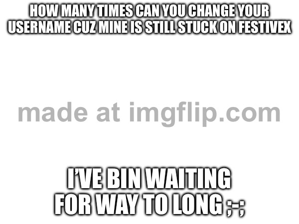 Idk what to do | HOW MANY TIMES CAN YOU CHANGE YOUR USERNAME CUZ MINE IS STILL STUCK ON FESTIVEX; I’VE BIN WAITING FOR WAY TO LONG ;-; | made w/ Imgflip meme maker
