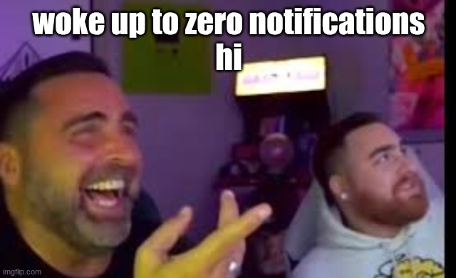 Los laughing (made by Bigjim998 copyright reserved) | woke up to zero notifications
hi | image tagged in los laughing made by bigjim998 copyright reserved | made w/ Imgflip meme maker