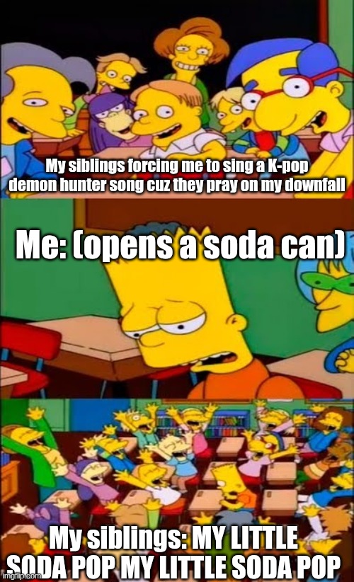 K-POP DEMON HUNTERS SUCK | My siblings forcing me to sing a K-pop demon hunter song cuz they pray on my downfall; Me: (opens a soda can); My siblings: MY LITTLE SODA POP MY LITTLE SODA POP | image tagged in say the line bart simpsons,cringe,the simpsons | made w/ Imgflip meme maker