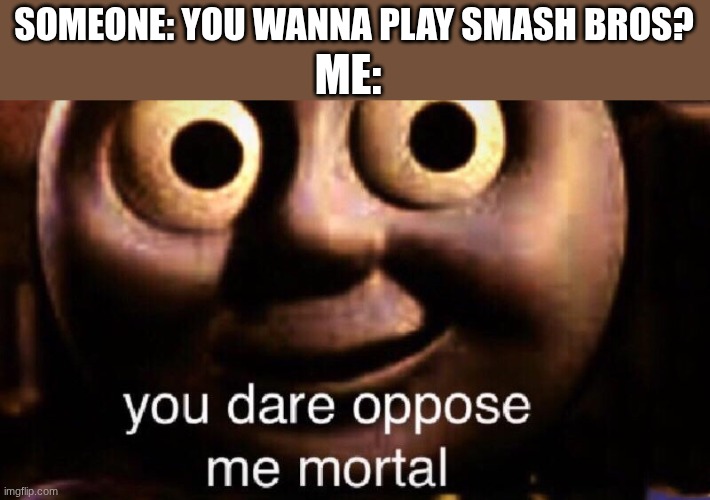 You dare oppose me mortal | ME:; SOMEONE: YOU WANNA PLAY SMASH BROS? | image tagged in you dare oppose me mortal | made w/ Imgflip meme maker