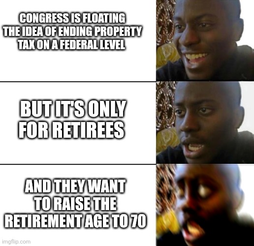 CONGRESS IS FLOATING THE IDEA OF ENDING PROPERTY TAX ON A FEDERAL LEVEL; BUT IT'S ONLY FOR RETIREES; AND THEY WANT TO RAISE THE RETIREMENT AGE TO 70 | image tagged in funny memes | made w/ Imgflip meme maker