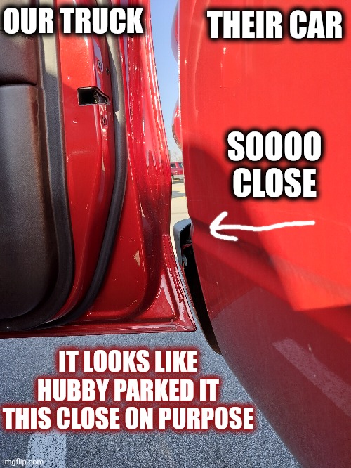 Just For Fun | OUR TRUCK; THEIR CAR; SOOOO CLOSE; IT LOOKS LIKE HUBBY PARKED IT THIS CLOSE ON PURPOSE | image tagged in memes,so close,lol,parking lot,whatever | made w/ Imgflip meme maker