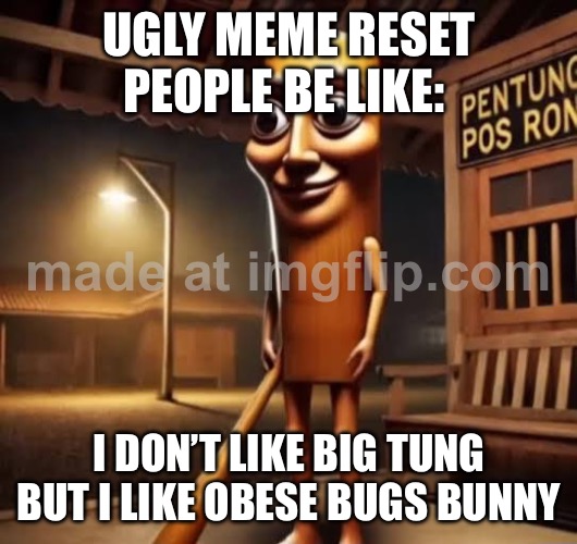 Tung Tung Tung Sahur | UGLY MEME RESET PEOPLE BE LIKE:; I DON’T LIKE BIG TUNG BUT I LIKE OBESE BUGS BUNNY | image tagged in tung tung tung sahur | made w/ Imgflip meme maker