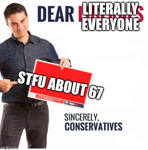 Ben Shapiro Dear Liberals | LITERALLY EVERYONE; STFU ABOUT 67 | image tagged in 67,hate 67 | made w/ Imgflip meme maker