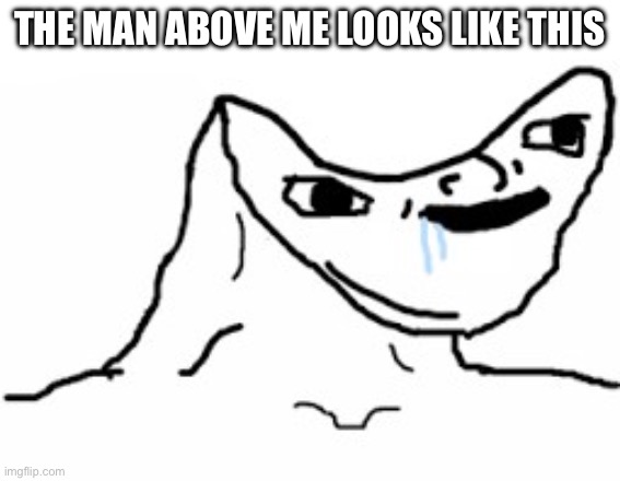 Drooling Brainless Idiot | THE MAN ABOVE ME LOOKS LIKE THIS | image tagged in drooling brainless idiot | made w/ Imgflip meme maker
