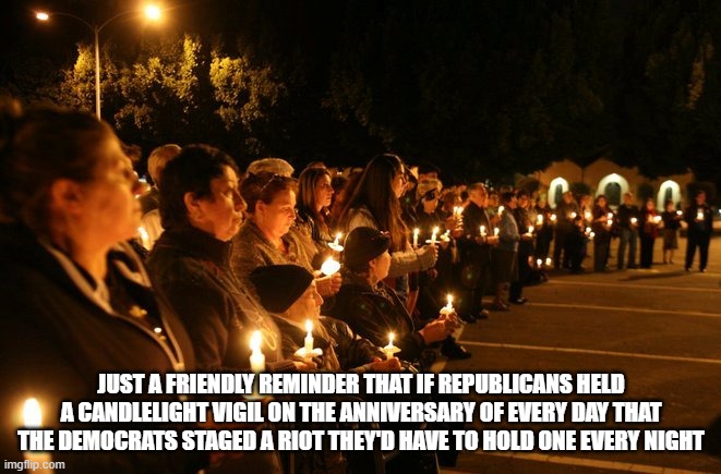 January 6th | JUST A FRIENDLY REMINDER THAT IF REPUBLICANS HELD A CANDLELIGHT VIGIL ON THE ANNIVERSARY OF EVERY DAY THAT THE DEMOCRATS STAGED A RIOT THEY'D HAVE TO HOLD ONE EVERY NIGHT | image tagged in candlelight vigil,january 6th,jan 6th,1/6,riot | made w/ Imgflip meme maker