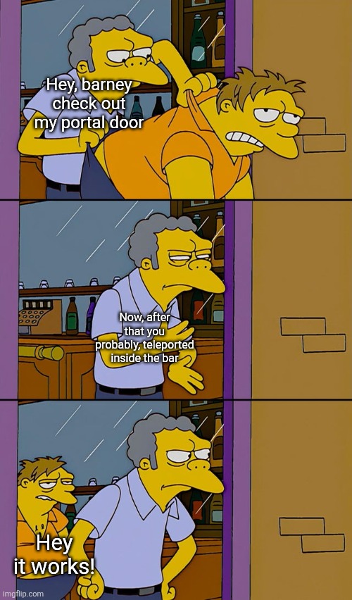 Moe throws Barney | Hey, barney check out my portal door; Now, after that you probably, teleported inside the bar; Hey it works! | image tagged in moe throws barney | made w/ Imgflip meme maker