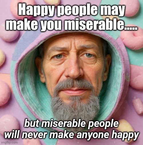 Enough | Happy people may make you miserable..... but miserable people will never make anyone happy | image tagged in alright already | made w/ Imgflip meme maker