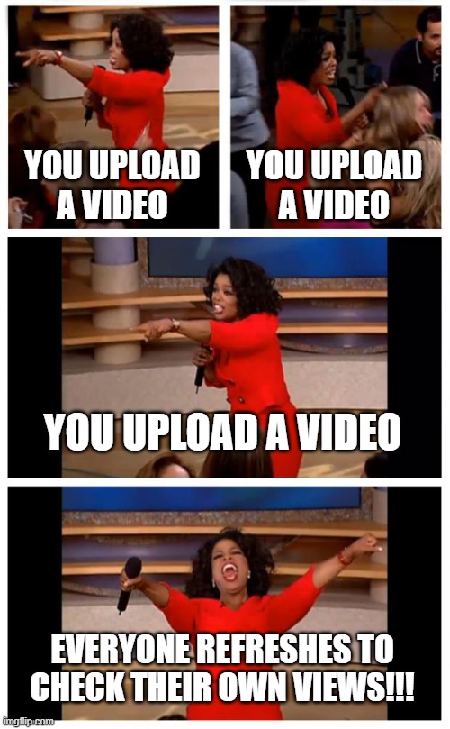 Oprah You Get A Car Everybody Gets A Car | YOU UPLOAD A VIDEO; YOU UPLOAD A VIDEO; YOU UPLOAD A VIDEO; EVERYONE REFRESHES TO CHECK THEIR OWN VIEWS!!! | image tagged in memes,oprah you get a car everybody gets a car | made w/ Imgflip meme maker