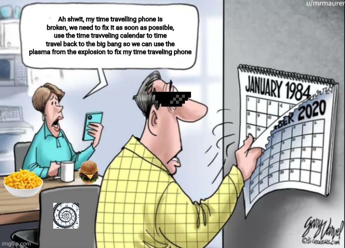 1984 Calendar | Ah shwit, my time travelling phone is broken, we need to fix it as soon as possible, use the time travveling calendar to time travel back to the big bang so we can use the plasma from the explosion to fix my time traveling phone | image tagged in 1984 calendar | made w/ Imgflip meme maker