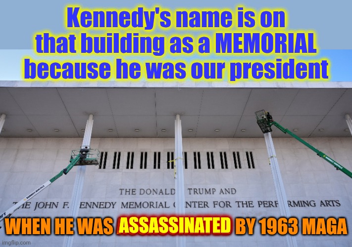 The Most Shameful Man Has No Shame.  He Has Enablers Though. | Kennedy's name is on that building as a MEMORIAL because he was our president; ASSASSINATED; WHEN HE WAS ASSASSINATED BY 1963 MAGA | image tagged in memes,trump unfit unqualified dangerous,impeach trump,lock him up,maga,assassination | made w/ Imgflip meme maker