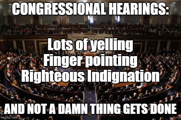 Hearing are a WASTE of time | CONGRESSIONAL HEARINGS:; Lots of yelling
Finger pointing
Righteous Indignation; AND NOT A DAMN THING GETS DONE | image tagged in congress | made w/ Imgflip meme maker