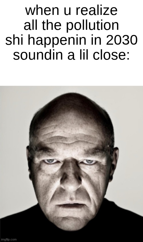 s | when u realize all the pollution shi happenin in 2030 soundin a lil close: | image tagged in dean norris mad,memes | made w/ Imgflip meme maker