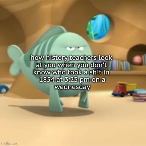 I wouldn't know either | how history teachers look
at you when you don't
know who took a sh!t in
 1854 at 3:23 pm on a
 wednesday | image tagged in mr grumpfish | made w/ Imgflip meme maker