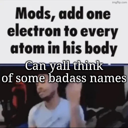 Mods, add one electron to every atom in his body | Can yall think of some badass names | image tagged in mods add one electron to every atom in his body | made w/ Imgflip meme maker