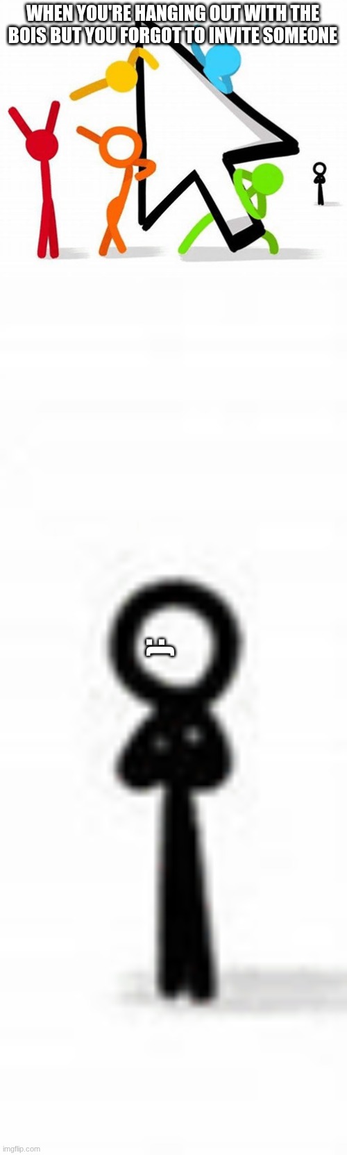 WHEN YOU'RE HANGING OUT WITH THE BOIS BUT YOU FORGOT TO INVITE SOMEONE; :( | image tagged in the stick gang | made w/ Imgflip meme maker