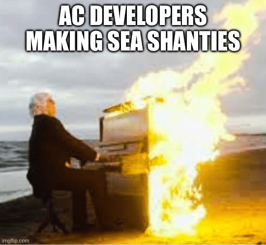 Playing flaming piano | AC DEVELOPERS MAKING SEA SHANTIES | image tagged in playing flaming piano | made w/ Imgflip meme maker