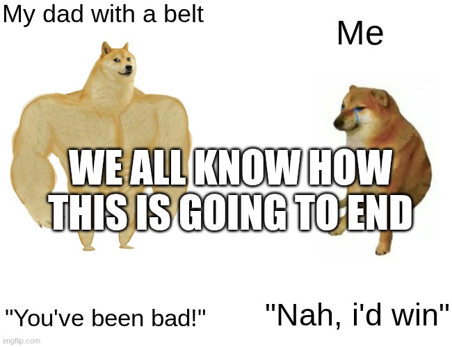 Buff Doge vs. Cheems Meme | My dad with a belt; Me; WE ALL KNOW HOW THIS IS GOING TO END; "You've been bad!"; "Nah, i'd win" | image tagged in memes,buff doge vs cheems | made w/ Imgflip meme maker