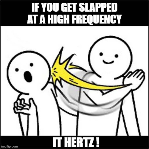 When Physics Gets Physical ! | IF YOU GET SLAPPED AT A HIGH FREQUENCY; IT HERTZ ! | image tagged in physics,high frequency,hertz,play on words | made w/ Imgflip meme maker