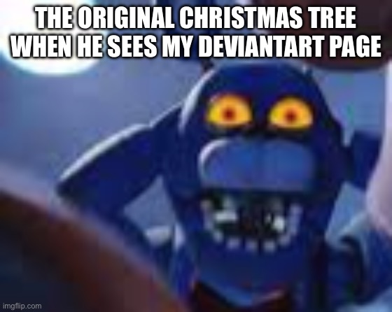 bonnie be wilding | THE ORIGINAL CHRISTMAS TREE WHEN HE SEES MY DEVIANTART PAGE | image tagged in bonnie be wilding | made w/ Imgflip meme maker