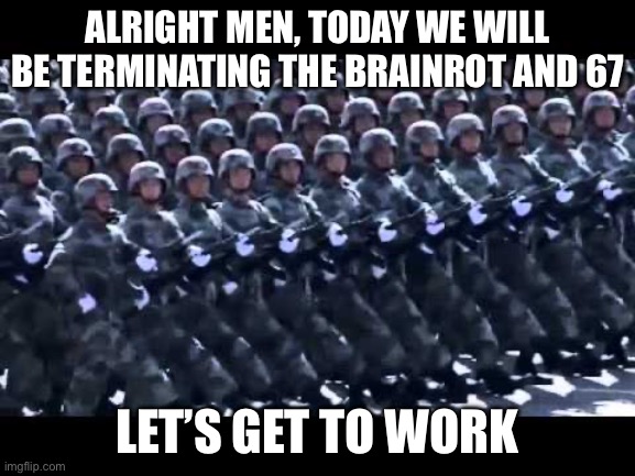 Army marching | ALRIGHT MEN, TODAY WE WILL BE TERMINATING THE BRAINROT AND 67 LET’S GET TO WORK | image tagged in army marching | made w/ Imgflip meme maker