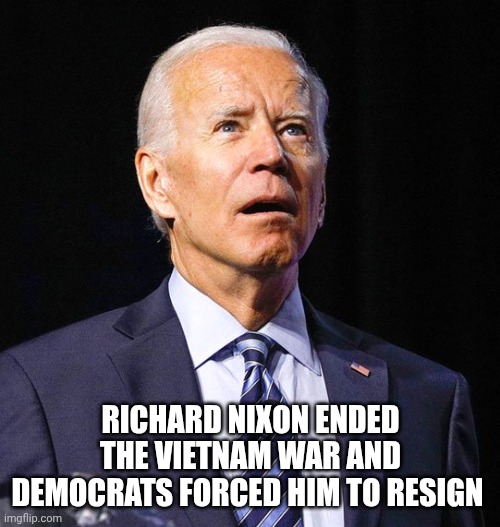 Joe Biden | RICHARD NIXON ENDED THE VIETNAM WAR AND DEMOCRATS FORCED HIM TO RESIGN | image tagged in joe biden | made w/ Imgflip meme maker