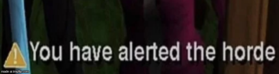 You have alerted the horde | image tagged in you have alerted the horde | made w/ Imgflip meme maker