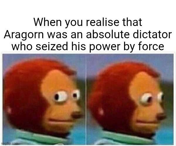 Monkey Puppet | When you realise that Aragorn was an absolute dictator who seized his power by force | image tagged in memes,monkey puppet | made w/ Imgflip meme maker