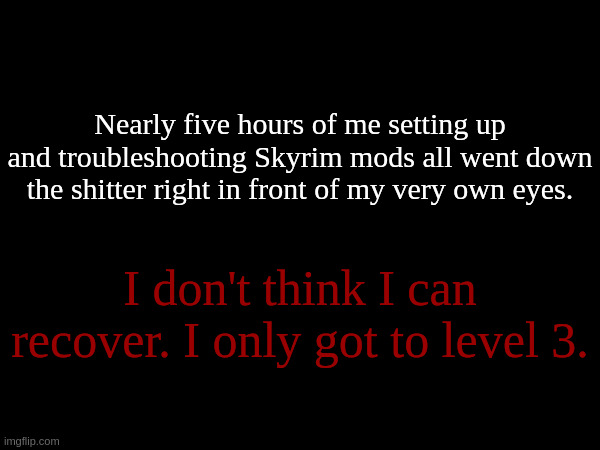 It worked fine, I then install USSEP and Playstation icons, then everything broke and deleted itself. | Nearly five hours of me setting up and troubleshooting Skyrim mods all went down the shitter right in front of my very own eyes. I don't think I can recover. I only got to level 3. | made w/ Imgflip meme maker