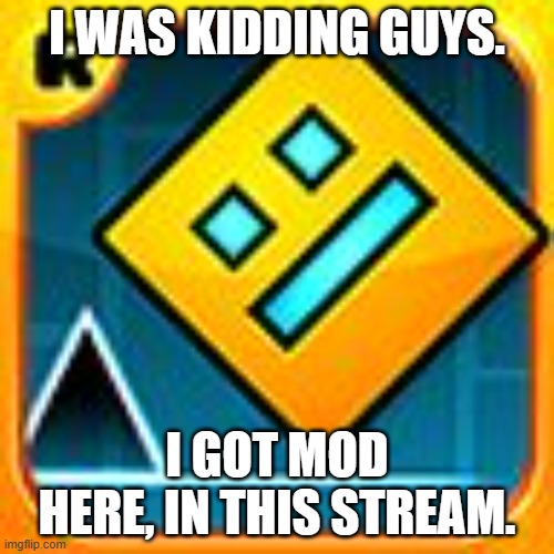 Geometry Dash | I WAS KIDDING GUYS. I GOT MOD HERE, IN THIS STREAM. | image tagged in geometry dash | made w/ Imgflip meme maker