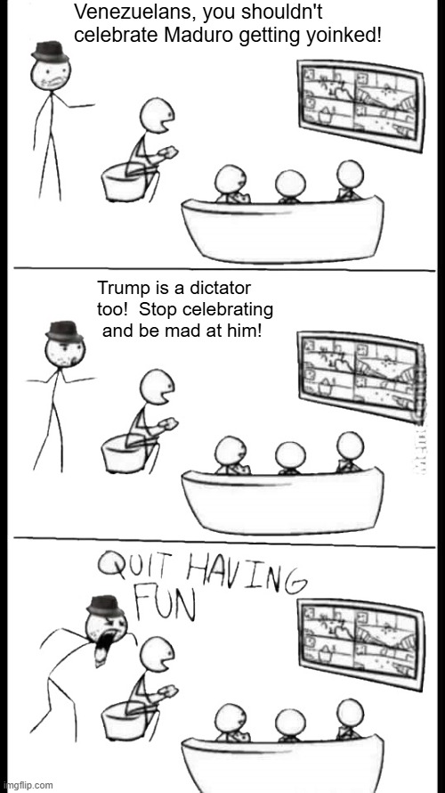 Quit Having Fun | Venezuelans, you shouldn't celebrate Maduro getting yoinked! Trump is a dictator too!  Stop celebrating  and be mad at him! | image tagged in quit having fun | made w/ Imgflip meme maker