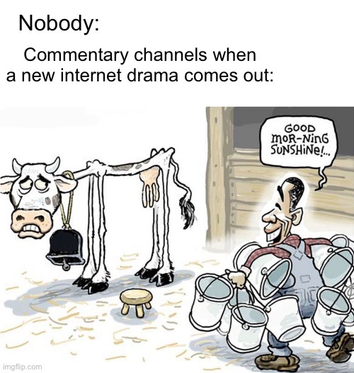 POV:You’re MorePegasus | Nobody:; Commentary channels when a new internet drama comes out: | image tagged in milking the cow | made w/ Imgflip meme maker
