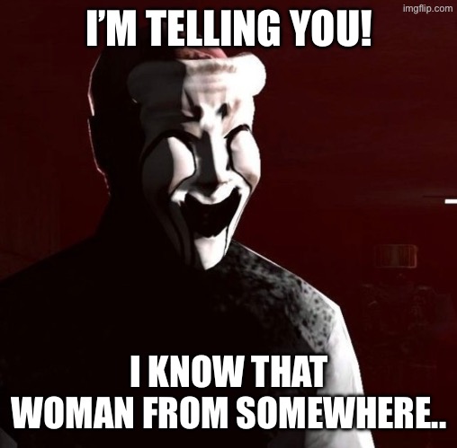 I’M TELLING YOU! I KNOW THAT WOMAN FROM SOMEWHERE.. | made w/ Imgflip meme maker